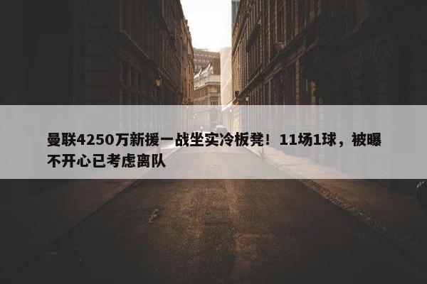 曼联4250万新援一战坐实冷板凳！11场1球，被曝不开心已考虑离队