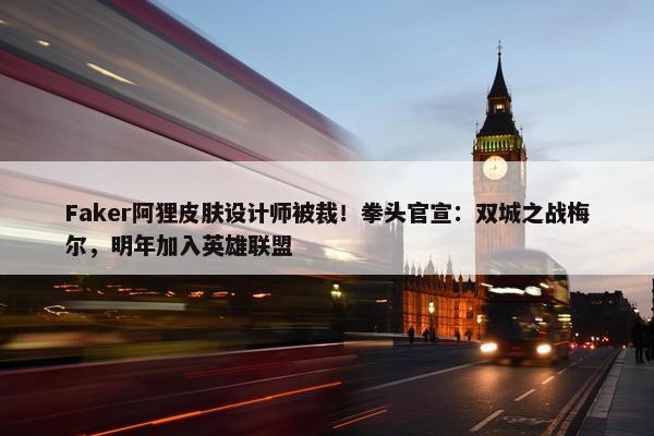 Faker阿狸皮肤设计师被裁！拳头官宣：双城之战梅尔，明年加入英雄联盟