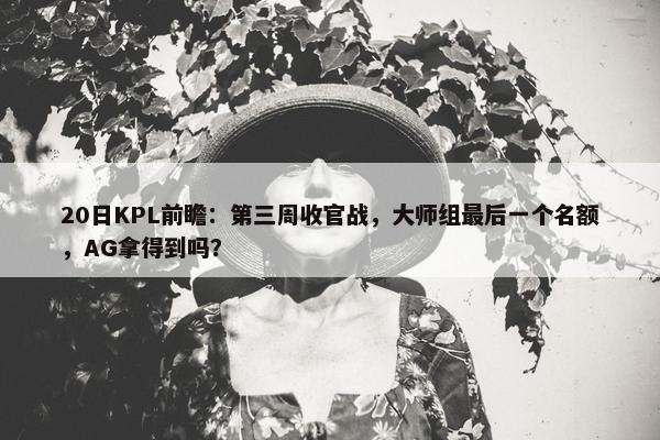 20日KPL前瞻：第三周收官战，大师组最后一个名额，AG拿得到吗？