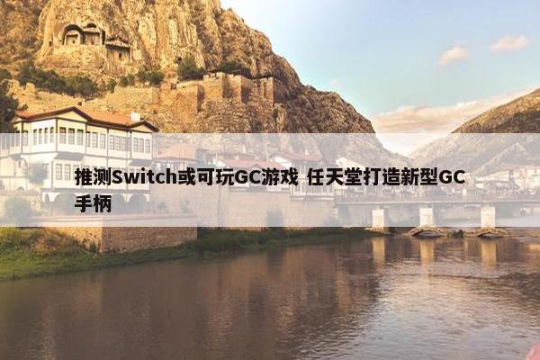 推测Switch或可玩GC游戏 任天堂打造新型GC手柄