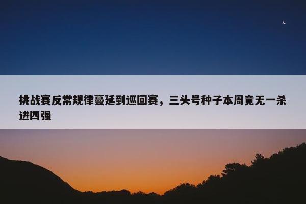 挑战赛反常规律蔓延到巡回赛，三头号种子本周竟无一杀进四强