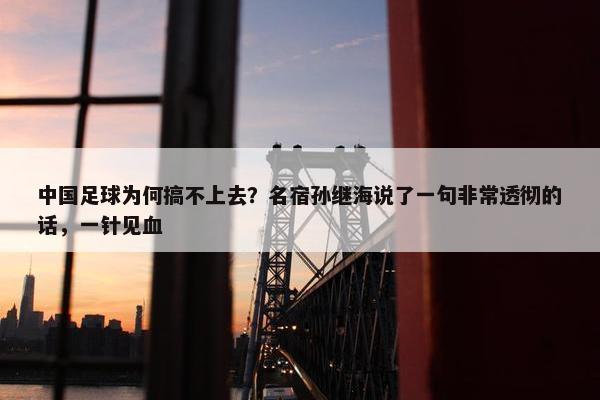 中国足球为何搞不上去？名宿孙继海说了一句非常透彻的话，一针见血