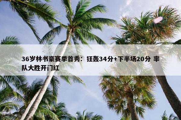 36岁林书豪赛季首秀：狂轰34分+下半场20分 率队大胜开门红