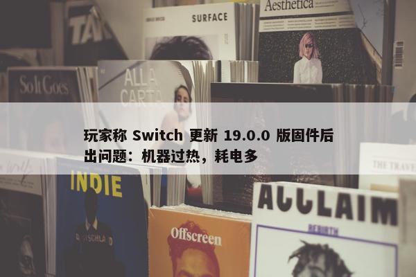 玩家称 Switch 更新 19.0.0 版固件后出问题：机器过热，耗电多