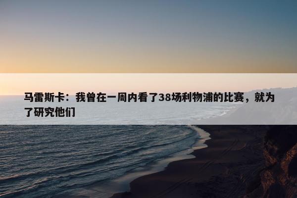 马雷斯卡：我曾在一周内看了38场利物浦的比赛，就为了研究他们