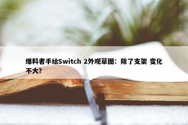 爆料者手绘Switch 2外观草图：除了支架 变化不大？