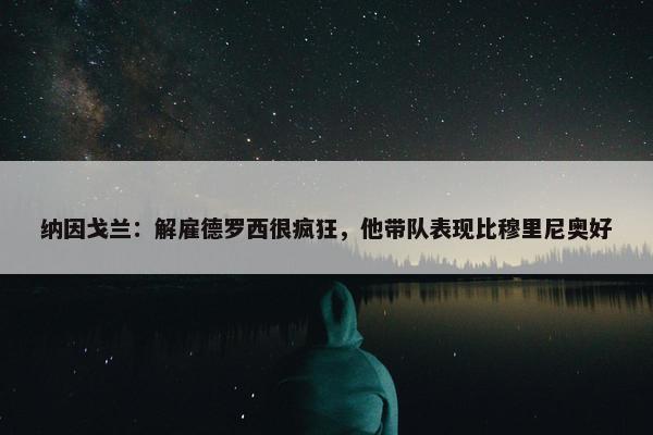 纳因戈兰：解雇德罗西很疯狂，他带队表现比穆里尼奥好