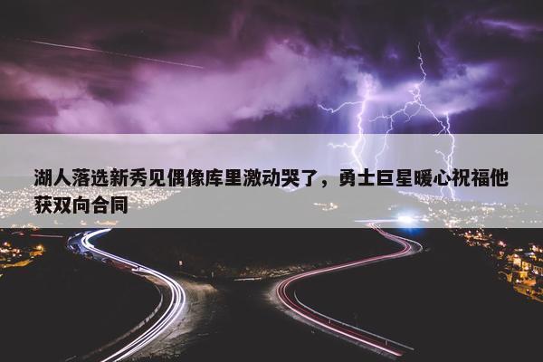 湖人落选新秀见偶像库里激动哭了，勇士巨星暖心祝福他获双向合同