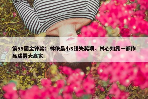 第59届金钟奖：林依晨小S错失奖项，林心如靠一部作品成最大赢家