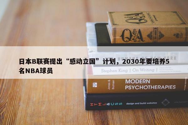 日本B联赛提出“感动立国”计划，2030年要培养5名NBA球员