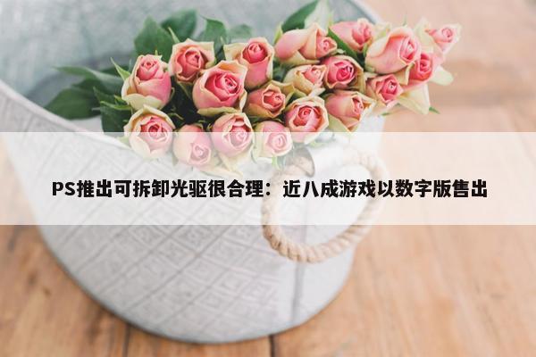 PS推出可拆卸光驱很合理：近八成游戏以数字版售出