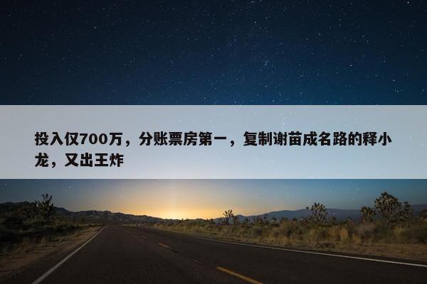 投入仅700万，分账票房第一，复制谢苗成名路的释小龙，又出王炸