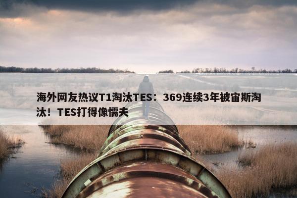 海外网友热议T1淘汰TES：369连续3年被宙斯淘汰！TES打得像懦夫