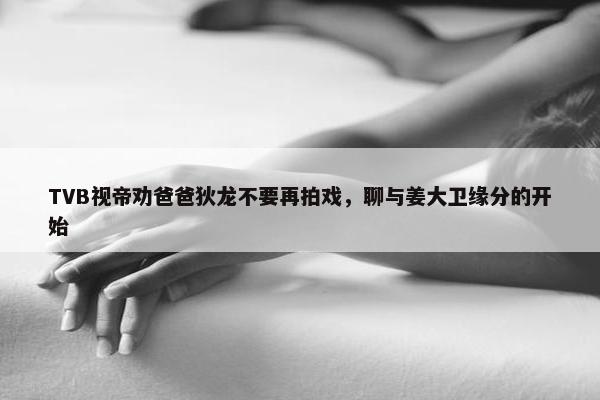 TVB视帝劝爸爸狄龙不要再拍戏，聊与姜大卫缘分的开始