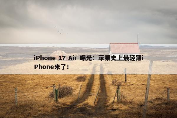 iPhone 17 Air 曝光：苹果史上最轻薄iPhone来了！