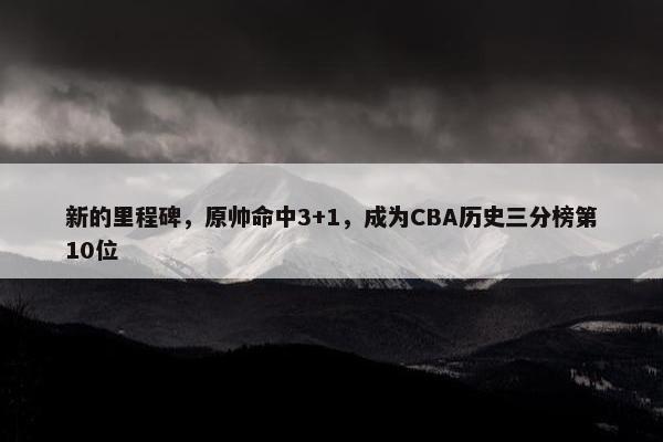 新的里程碑，原帅命中3+1，成为CBA历史三分榜第10位