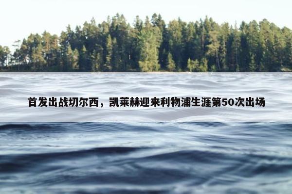 首发出战切尔西，凯莱赫迎来利物浦生涯第50次出场