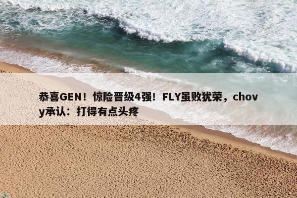 恭喜GEN！惊险晋级4强！FLY虽败犹荣，chovy承认：打得有点头疼