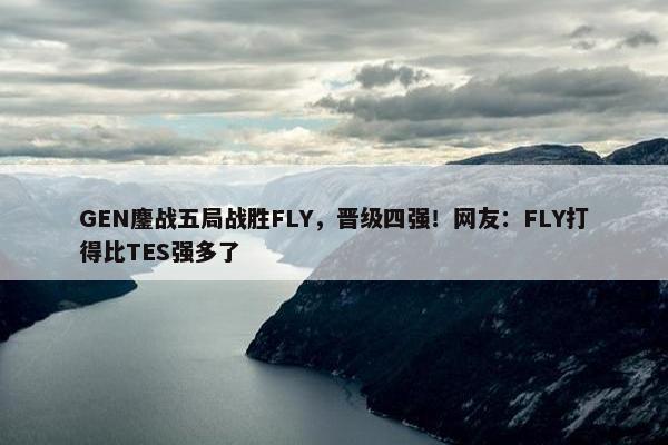 GEN鏖战五局战胜FLY，晋级四强！网友：FLY打得比TES强多了