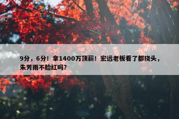 9分，6分！拿1400万顶薪！宏远老板看了都挠头，朱芳雨不脸红吗？