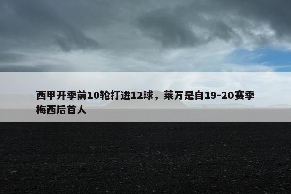 西甲开季前10轮打进12球，莱万是自19-20赛季梅西后首人