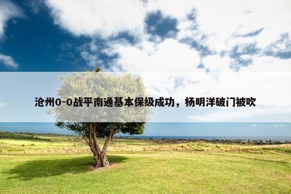 沧州0-0战平南通基本保级成功，杨明洋破门被吹