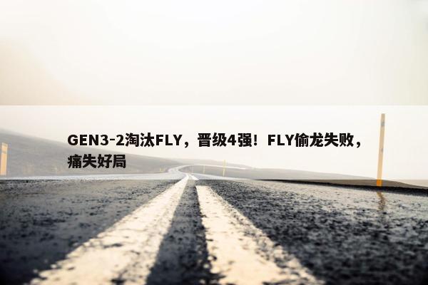 GEN3-2淘汰FLY，晋级4强！FLY偷龙失败，痛失好局