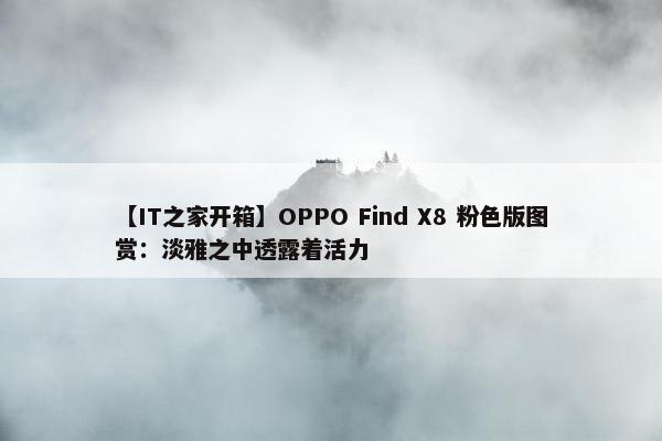 【IT之家开箱】OPPO Find X8 粉色版图赏：淡雅之中透露着活力