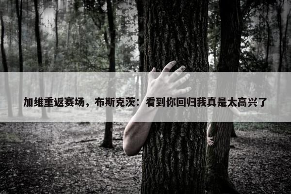 加维重返赛场，布斯克茨：看到你回归我真是太高兴了