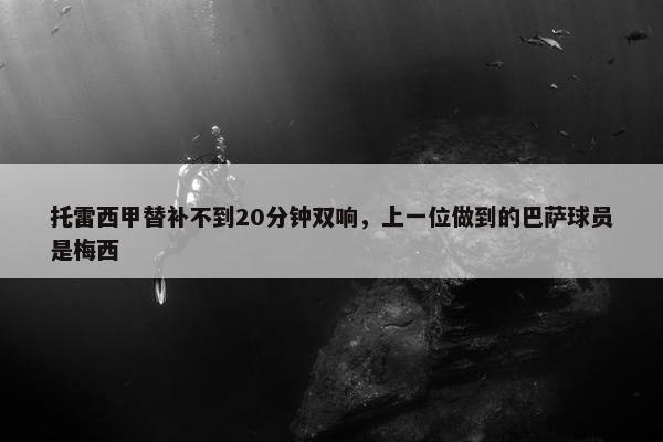 托雷西甲替补不到20分钟双响，上一位做到的巴萨球员是梅西