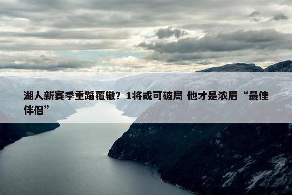 湖人新赛季重蹈覆辙？1将或可破局 他才是浓眉“最佳伴侣”