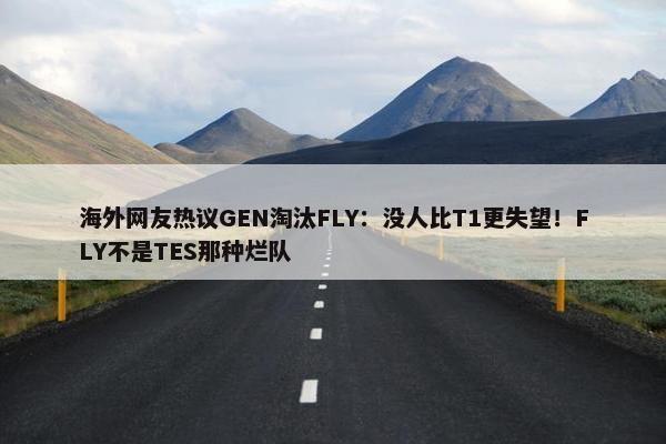 海外网友热议GEN淘汰FLY：没人比T1更失望！FLY不是TES那种烂队