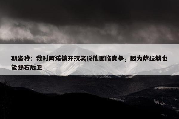 斯洛特：我对阿诺德开玩笑说他面临竞争，因为萨拉赫也能踢右后卫