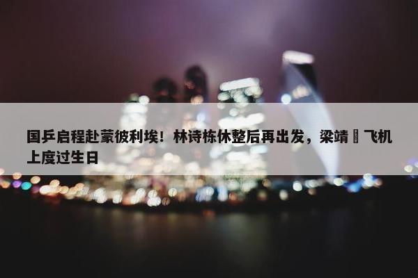 国乒启程赴蒙彼利埃！林诗栋休整后再出发，梁靖崑飞机上度过生日