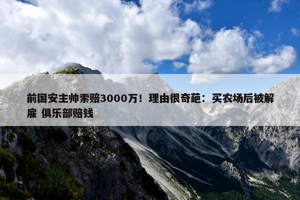 前国安主帅索赔3000万！理由很奇葩：买农场后被解雇 俱乐部赔钱