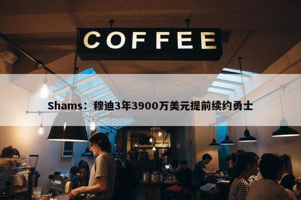 Shams：穆迪3年3900万美元提前续约勇士