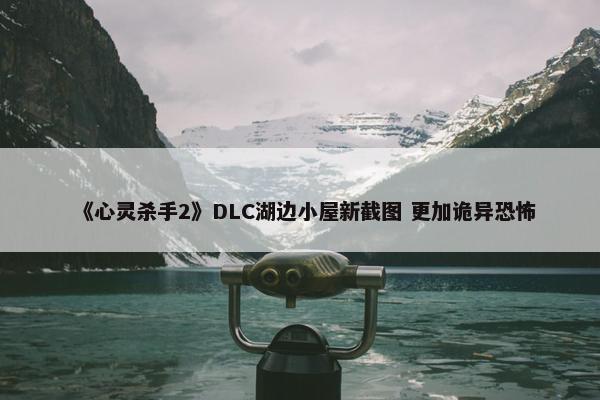 《心灵杀手2》DLC湖边小屋新截图 更加诡异恐怖