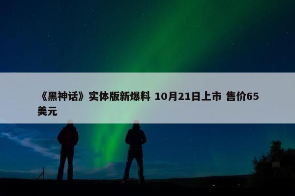 《黑神话》实体版新爆料 10月21日上市 售价65美元