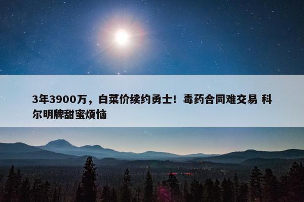 3年3900万，白菜价续约勇士！毒药合同难交易 科尔明牌甜蜜烦恼