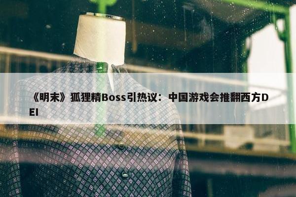 《明末》狐狸精Boss引热议：中国游戏会推翻西方DEI