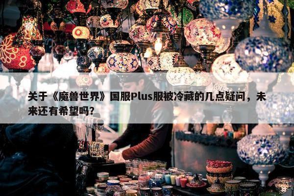 关于《魔兽世界》国服Plus服被冷藏的几点疑问，未来还有希望吗？