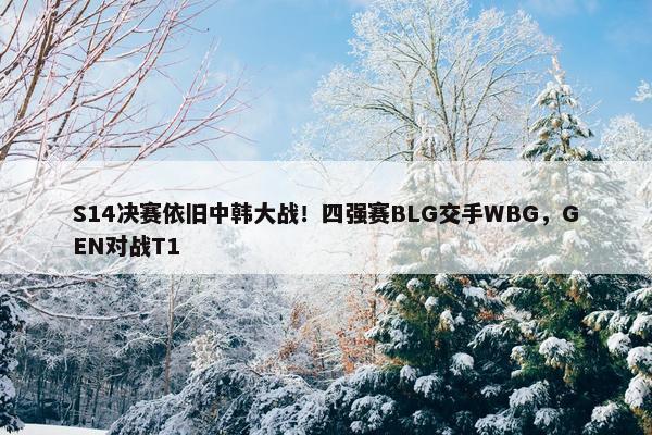 S14决赛依旧中韩大战！四强赛BLG交手WBG，GEN对战T1