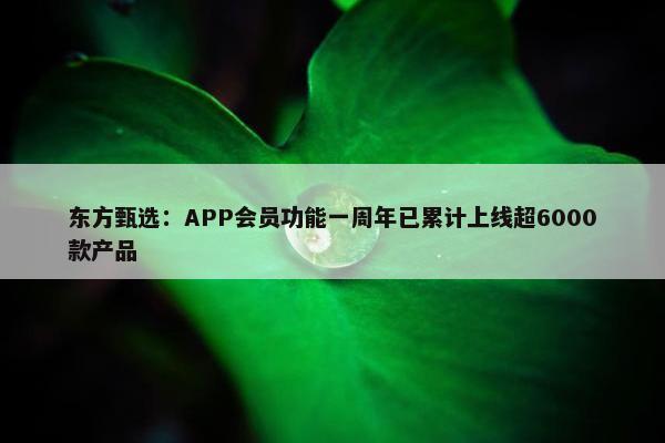 东方甄选：APP会员功能一周年已累计上线超6000款产品