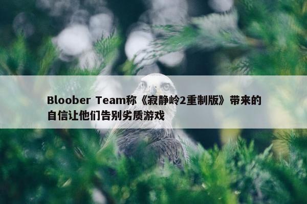 Bloober Team称《寂静岭2重制版》带来的自信让他们告别劣质游戏