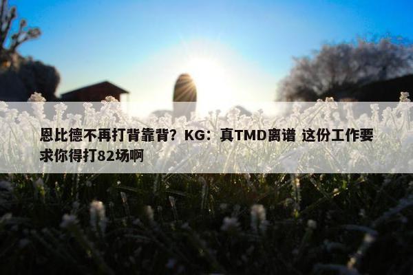 恩比德不再打背靠背？KG：真TMD离谱 这份工作要求你得打82场啊