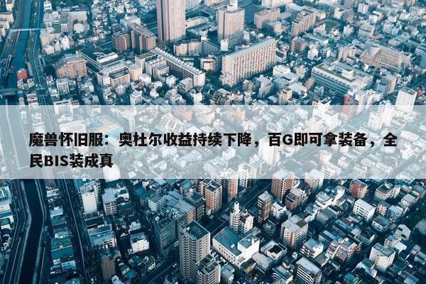 魔兽怀旧服：奥杜尔收益持续下降，百G即可拿装备，全民BIS装成真