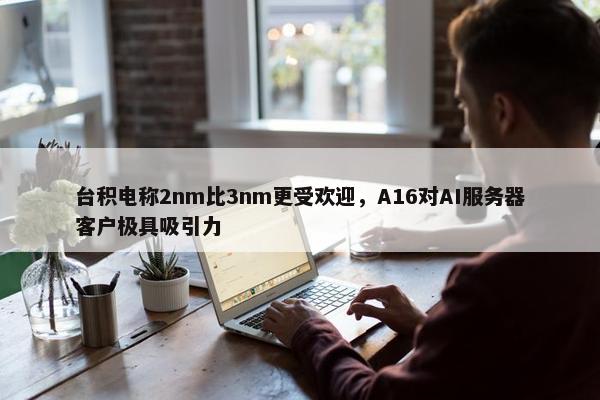 台积电称2nm比3nm更受欢迎，A16对AI服务器客户极具吸引力