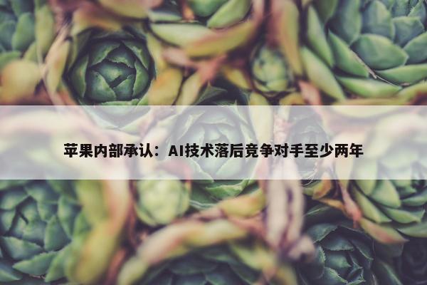 苹果内部承认：AI技术落后竞争对手至少两年