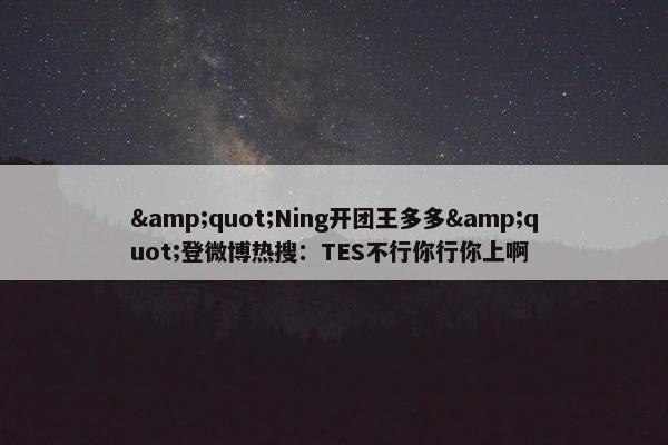 &quot;Ning开团王多多&quot;登微博热搜：TES不行你行你上啊