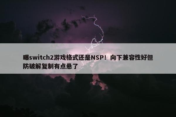 曝switch2游戏格式还是NSP！向下兼容性好但防破解复制有点悬了